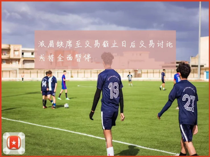 浓眉缺席至交易截止日后交易讨论或将全面暂停