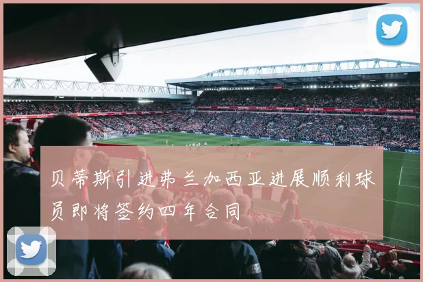 贝蒂斯引进弗兰加西亚进展顺利球员即将签约四年合同
