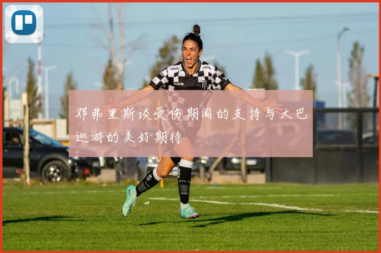 邓弗里斯谈受伤期间的支持与大巴巡游的美好期待
