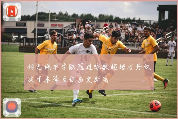姆巴佩单季欧冠进球数超越方丹仅次于本泽马创历史新高
