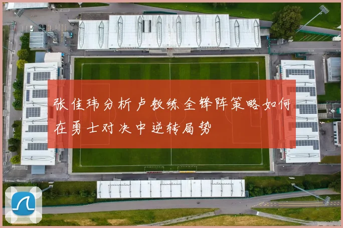 张佳玮分析卢教练全锋阵策略如何在勇士对决中逆转局势