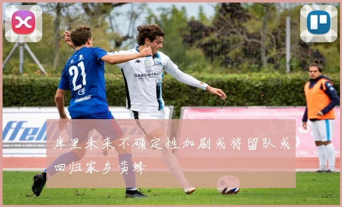 库里未来不确定性加剧或将留队或回归家乡黄蜂