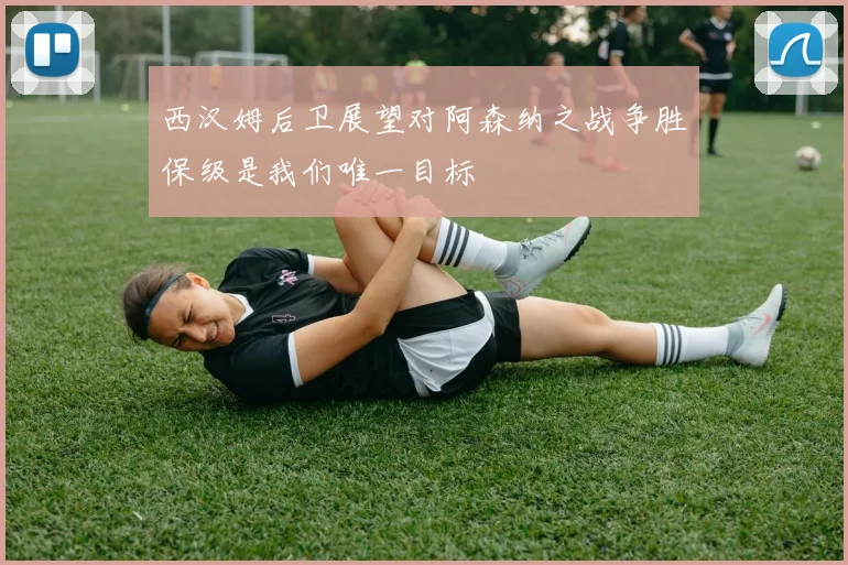 西汉姆后卫展望对阿森纳之战争胜保级是我们唯一目标