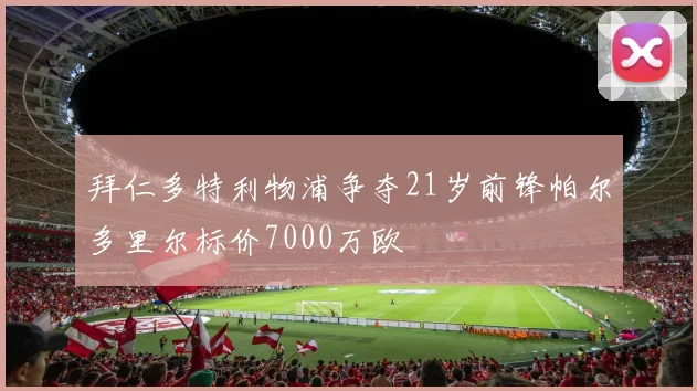 拜仁多特利物浦争夺21岁前锋帕尔多里尔标价7000万欧