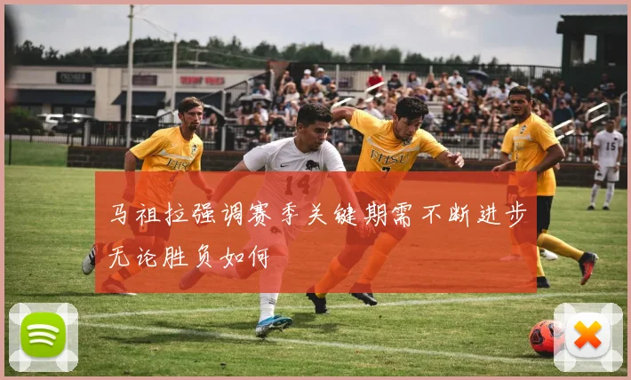 马祖拉强调赛季关键期需不断进步无论胜负如何