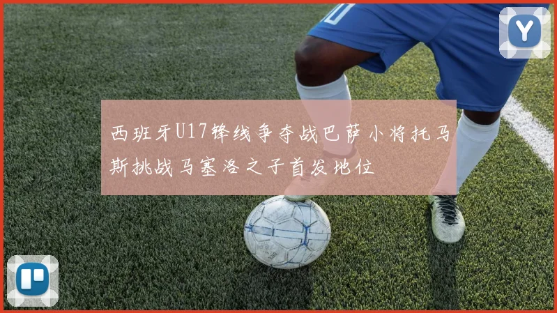 西班牙U17锋线争夺战巴萨小将托马斯挑战马塞洛之子首发地位