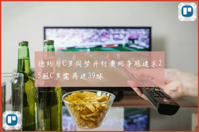 德约与C罗同梦并行澳网争冠追求25冠C罗需再进39球