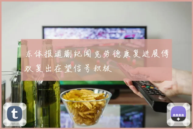 东体报道蒯纪闻克劳德康复进展傅欢复出在望信号积极
