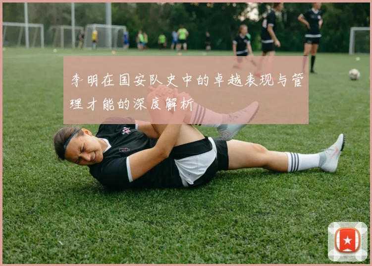 李明在国安队史中的卓越表现与管理才能的深度解析