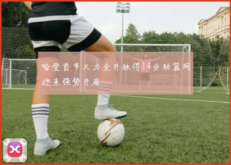哈登首节火力全开独得14分助篮网迎来强势开局